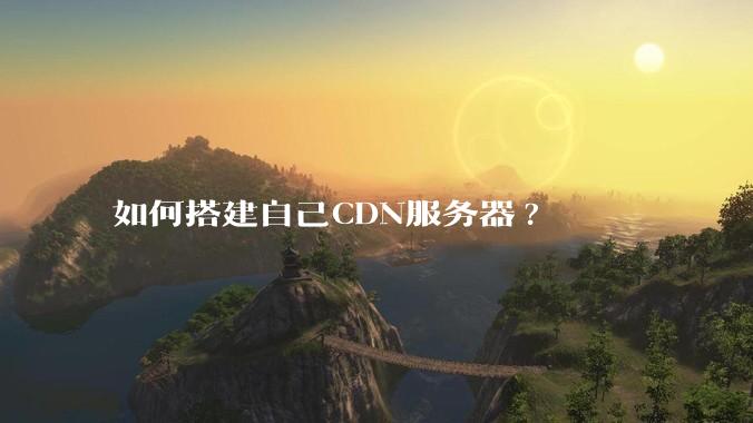 如何搭建自己CDN服务器?