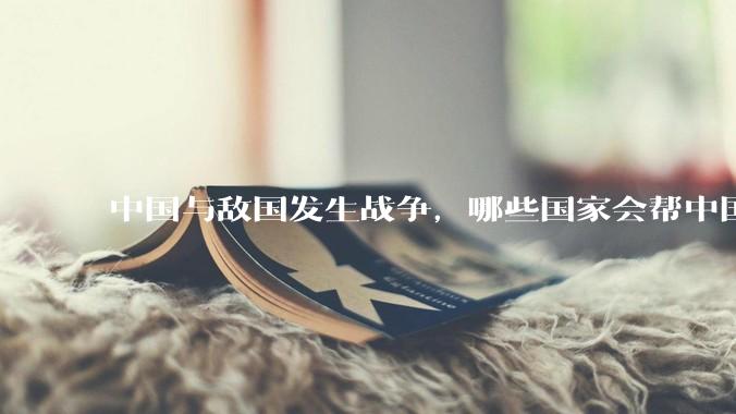 中国与敌国发生战争，哪些国家会帮中国？